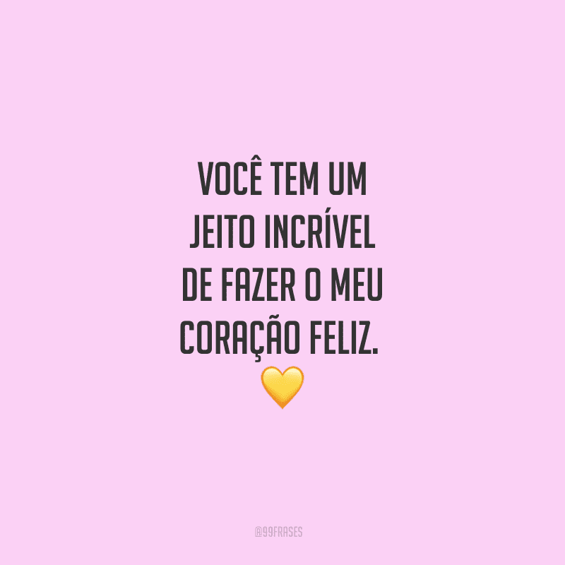 Você tem um jeito incrível de fazer o meu coração feliz. 