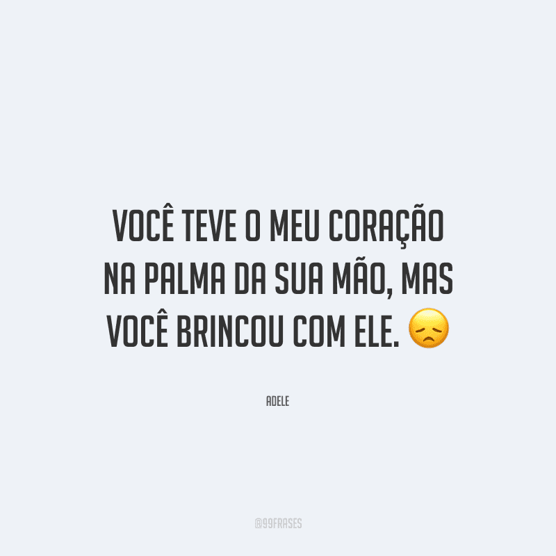 Você teve o meu coração na palma da sua mão, mas você brincou com ele. 
