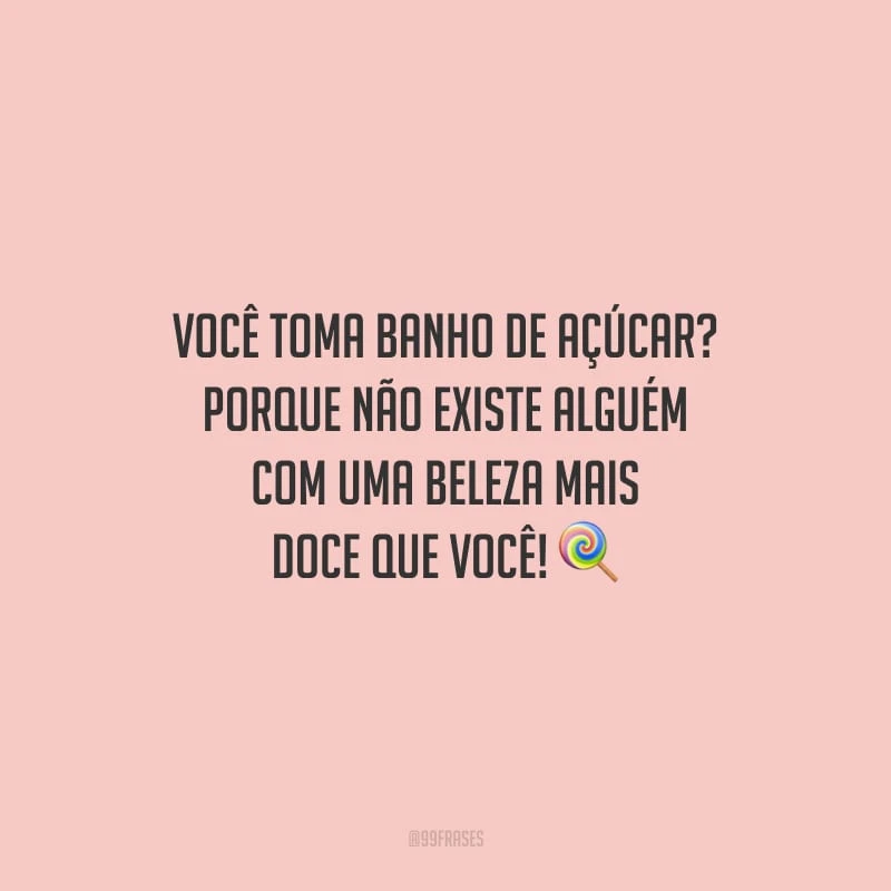 Você toma banho de açúcar? Porque não existe alguém com uma beleza mais doce que você!