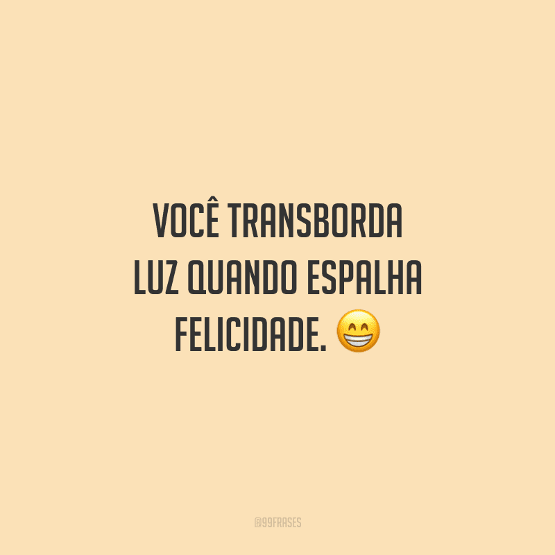 Você transborda luz quando espalha felicidade. 😁