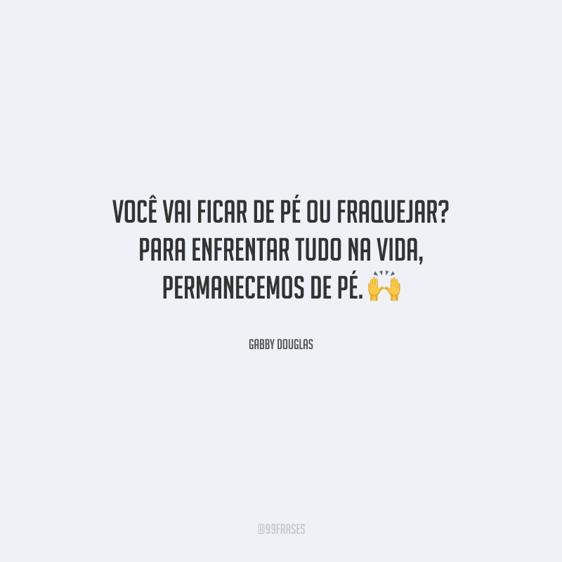 Você vai ficar de pé ou fraquejar? Para enfrentar tudo na vida, permanecemos de pé.