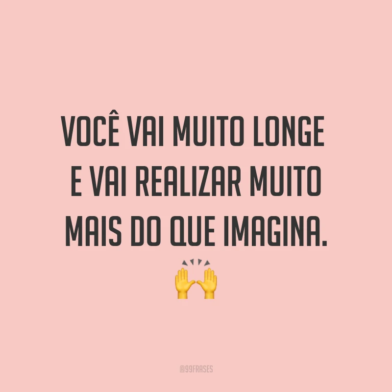 Você vai muito longe e vai realizar muito mais do que imagina. ?