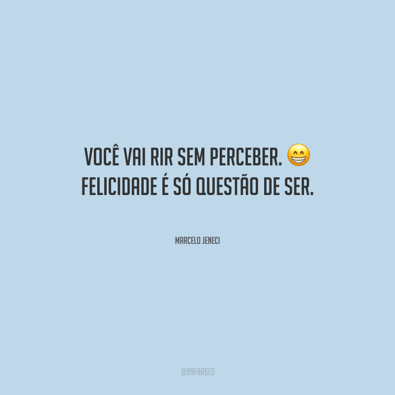 Você vai rir sem perceber. Felicidade é só questão de ser.