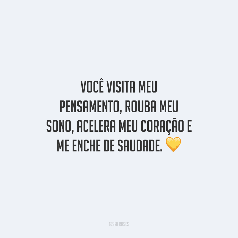 Você visita meu pensamento, rouba meu sono, acelera meu coração e me enche de saudade. 