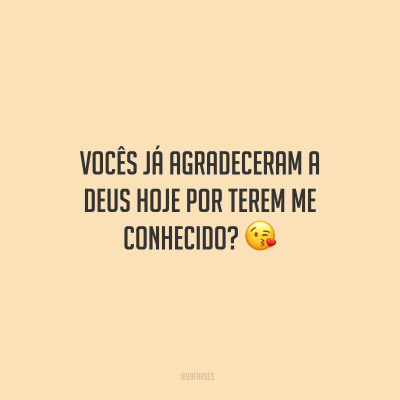 Vocês já agradeceram a Deus hoje por terem me conhecido? ?