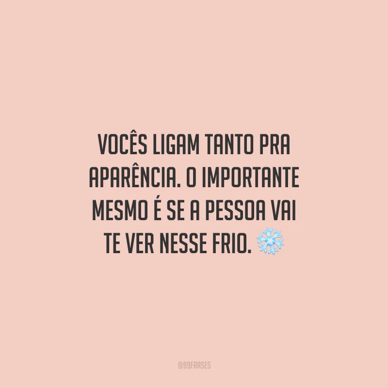 Vocês ligam tanto pra aparência. O importante mesmo é se a pessoa vai te ver nesse frio.