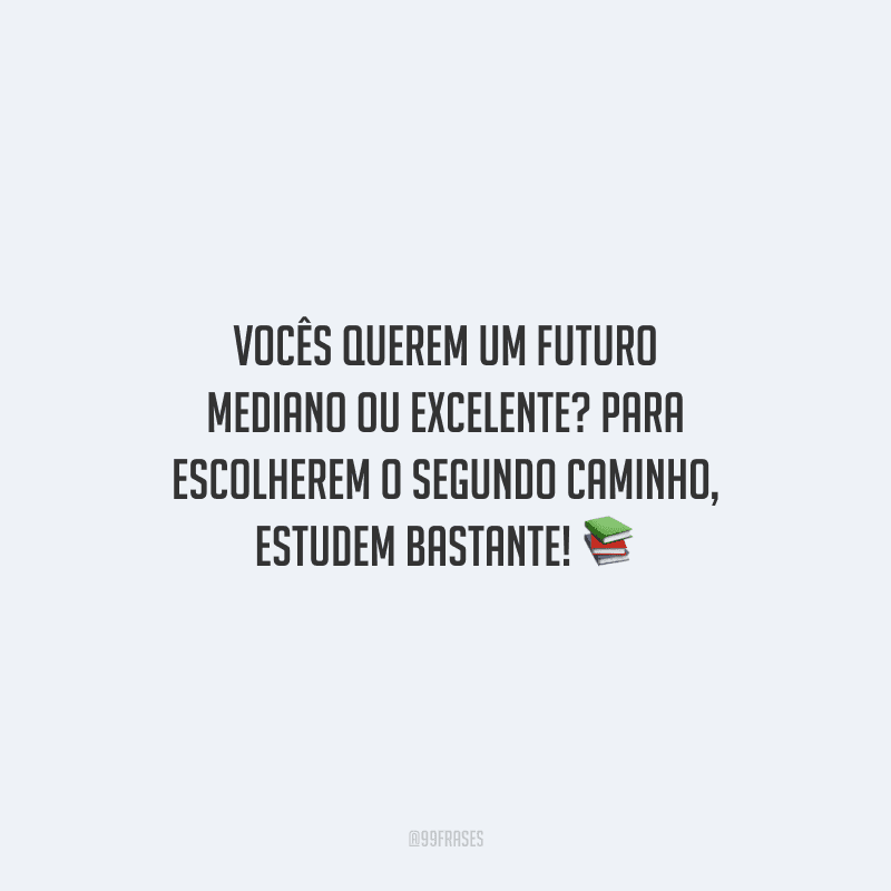 Vocês querem um futuro mediano ou excelente? Para escolherem o segundo caminho, estudem bastante!
