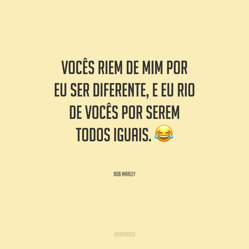 Vocês riem de mim por eu ser diferente, e eu rio de vocês por serem todos iguais.