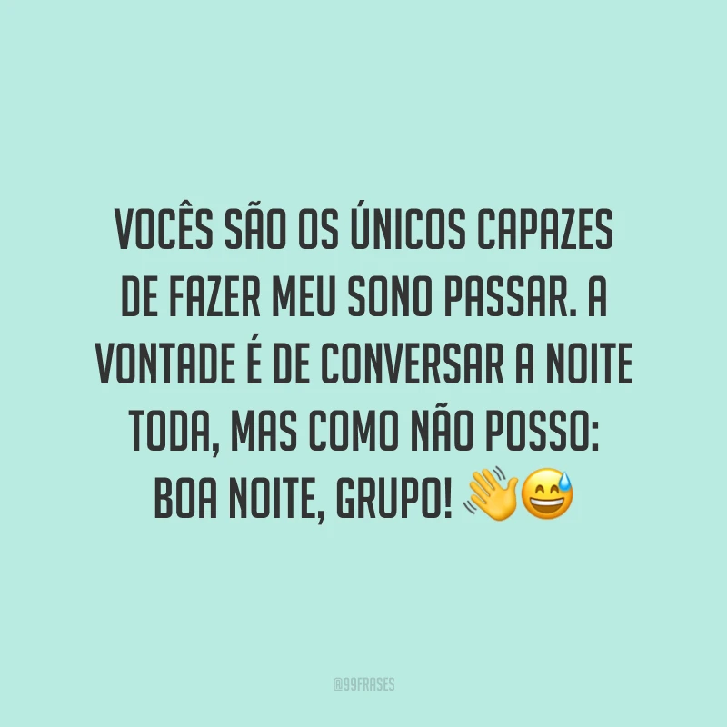 Vocês são os únicos capazes de fazer meu sono passar. A vontade é de conversar a noite toda, mas como não posso: boa noite, grupo!