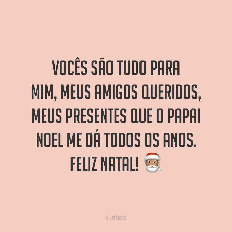 Vocês são tudo para mim, meus amigos queridos, meus presentes que o Papai Noel me dá todos os anos. Feliz Natal!