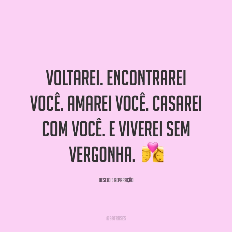 Voltarei. Encontrarei você. Amarei você. Casarei com você. E viverei sem vergonha. 💏