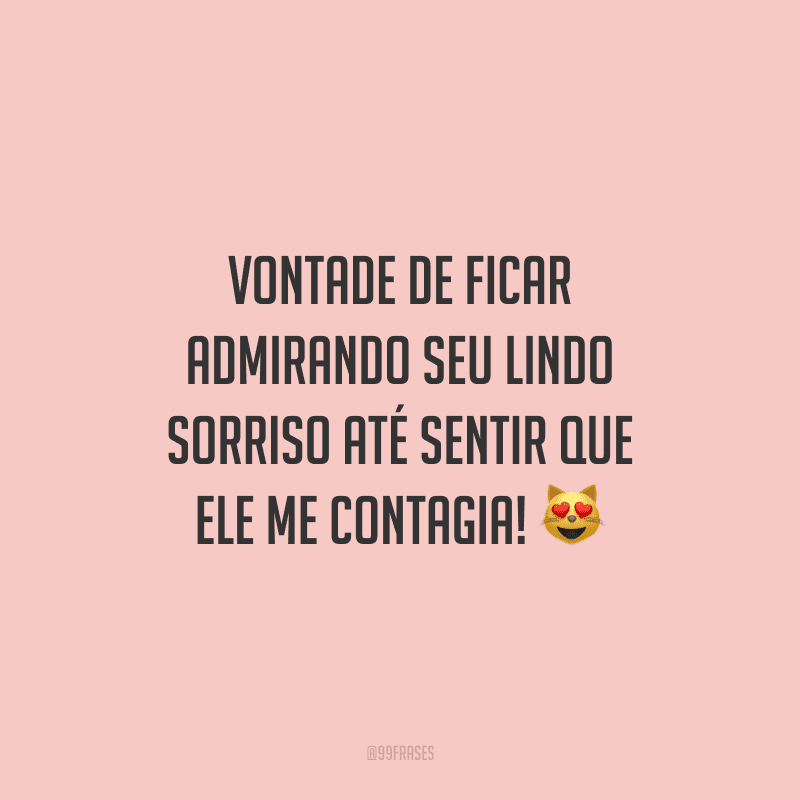 Vontade de ficar admirando seu lindo sorriso até sentir que ele me contagia! 