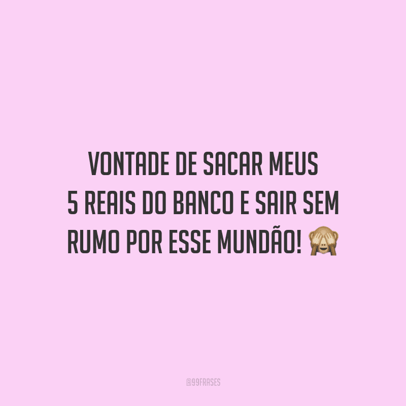 Vontade de sacar meus 5 reais do banco e sair sem rumo por esse mundão!