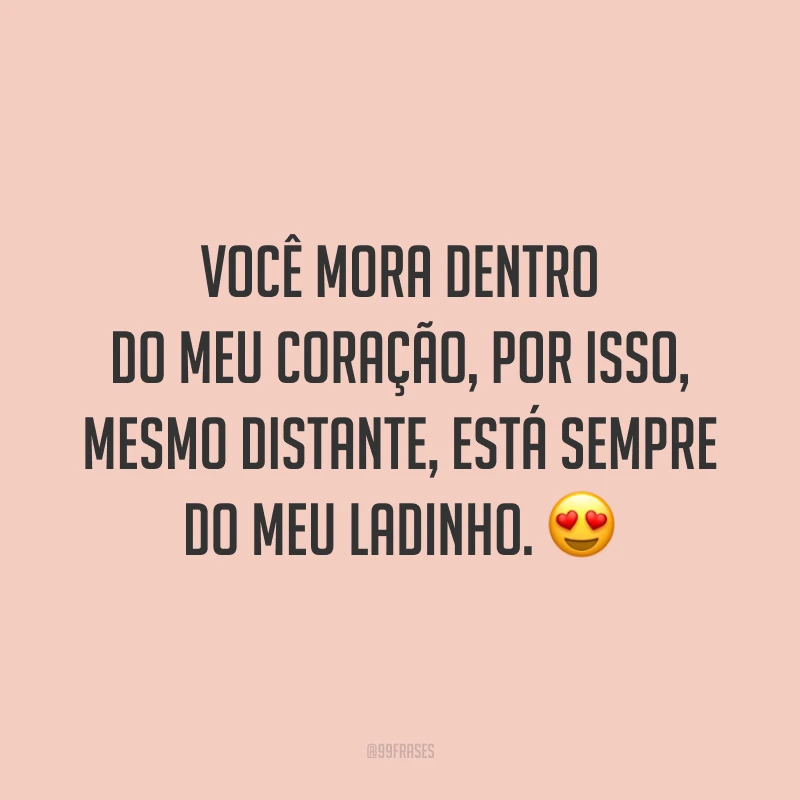 Você mora dentro do meu coração, por isso, mesmo distante, está sempre do meu ladinho. 😍