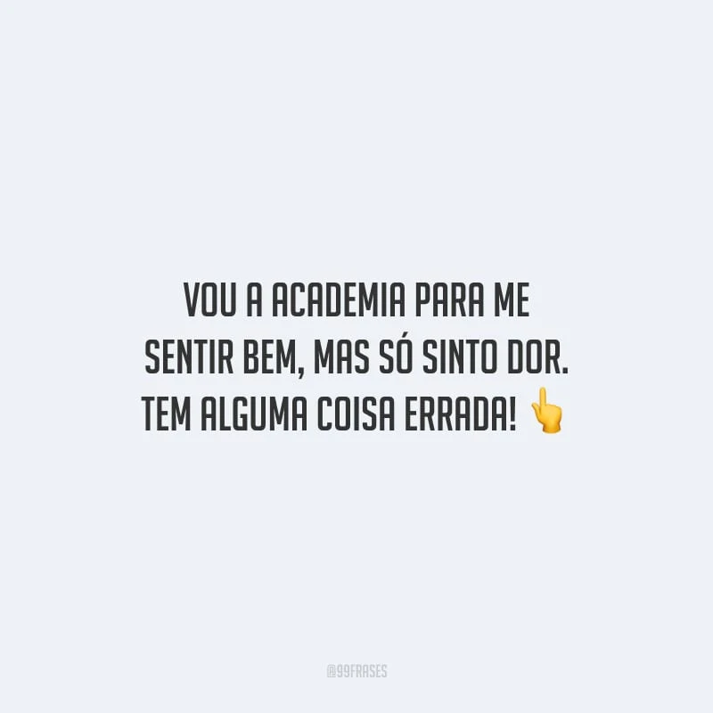 Vou a academia para me sentir bem, mas só sinto dor. Tem alguma coisa errada!