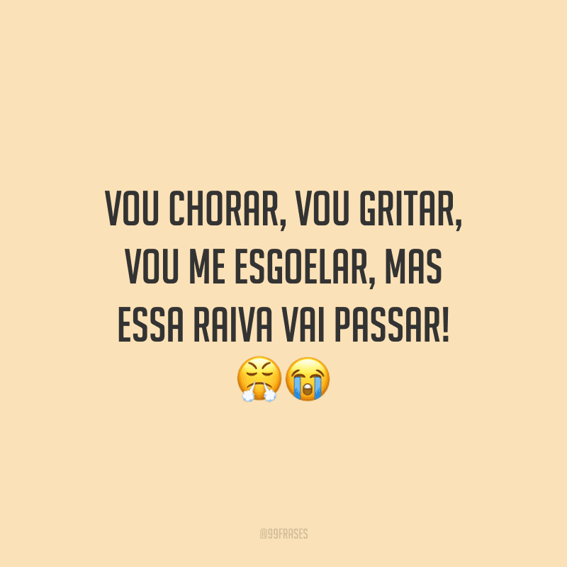 Vou chorar, vou gritar, vou me esgoelar, mas essa raiva vai passar!