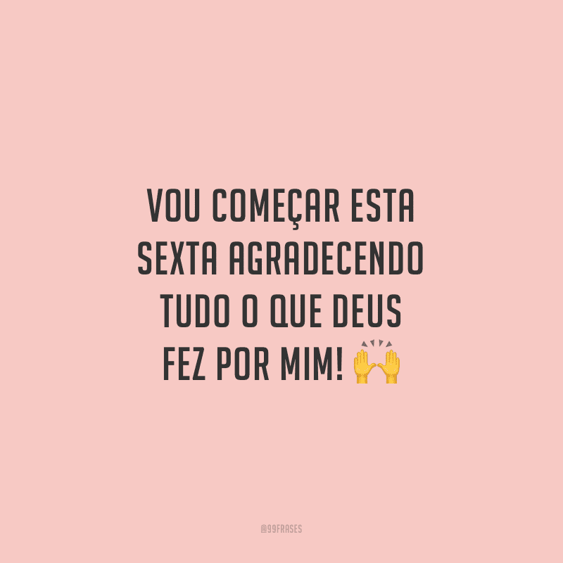 Vou começar esta sexta agradecendo tudo o que Deus fez por mim!
