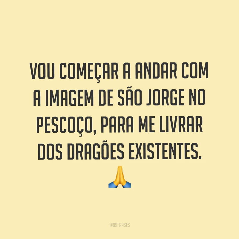 Vou começar a andar com a imagem de São Jorge no pescoço, para me livrar dos dragões existentes.