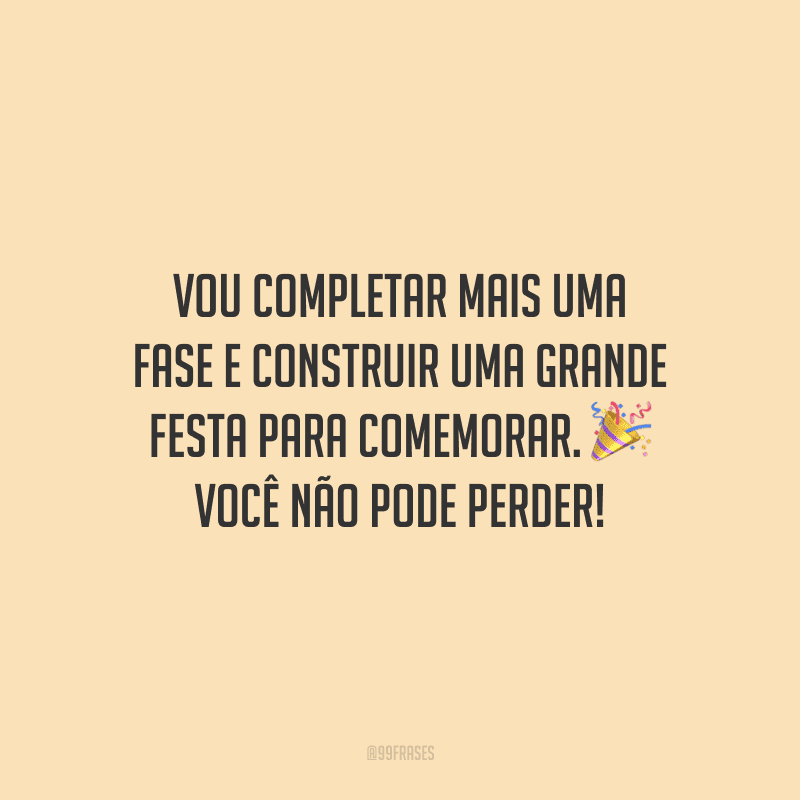 Vou completar mais uma fase e construir uma grande festa para comemorar. Você não pode perder!