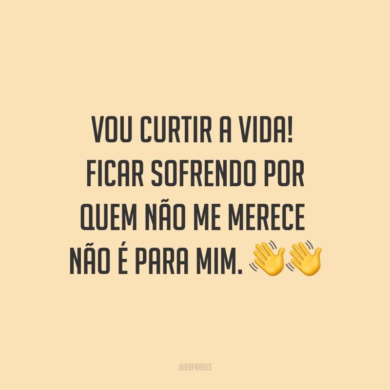 Vou curtir a vida! Ficar sofrendo por quem não me merece não é para mim. ??