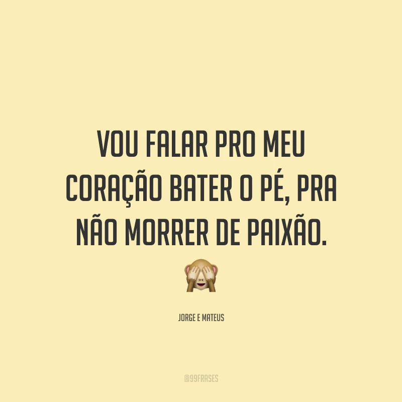 Vou falar pro meu coração bater o pé, pra não morrer de paixão. 🙈