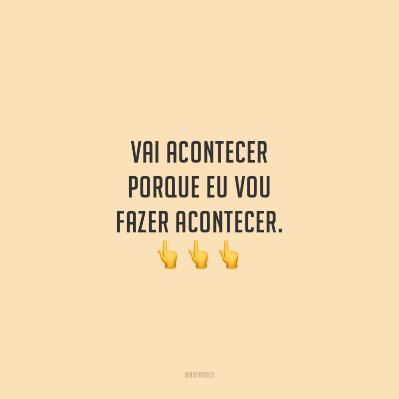 Vai acontecer porque eu vou fazer acontecer.