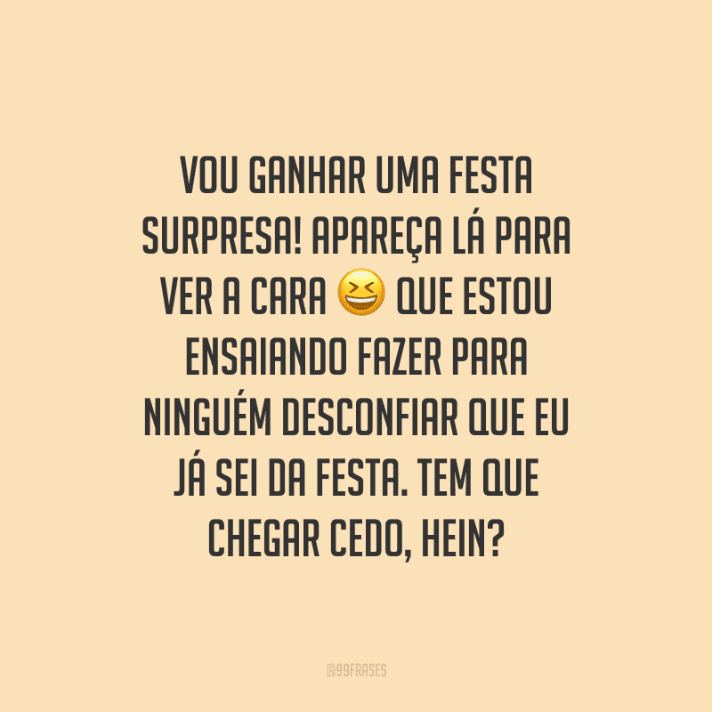 Vou ganhar uma festa surpresa! Apareça lá para ver a cara que estou ensaiando fazer para ninguém desconfiar que eu já sei da festa. Tem que chegar cedo, hein?