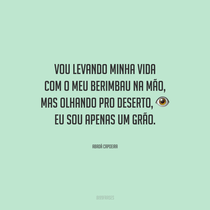 Vou levando minha vida com o meu berimbau na mão, mas olhando pro deserto, eu sou apenas um grão.