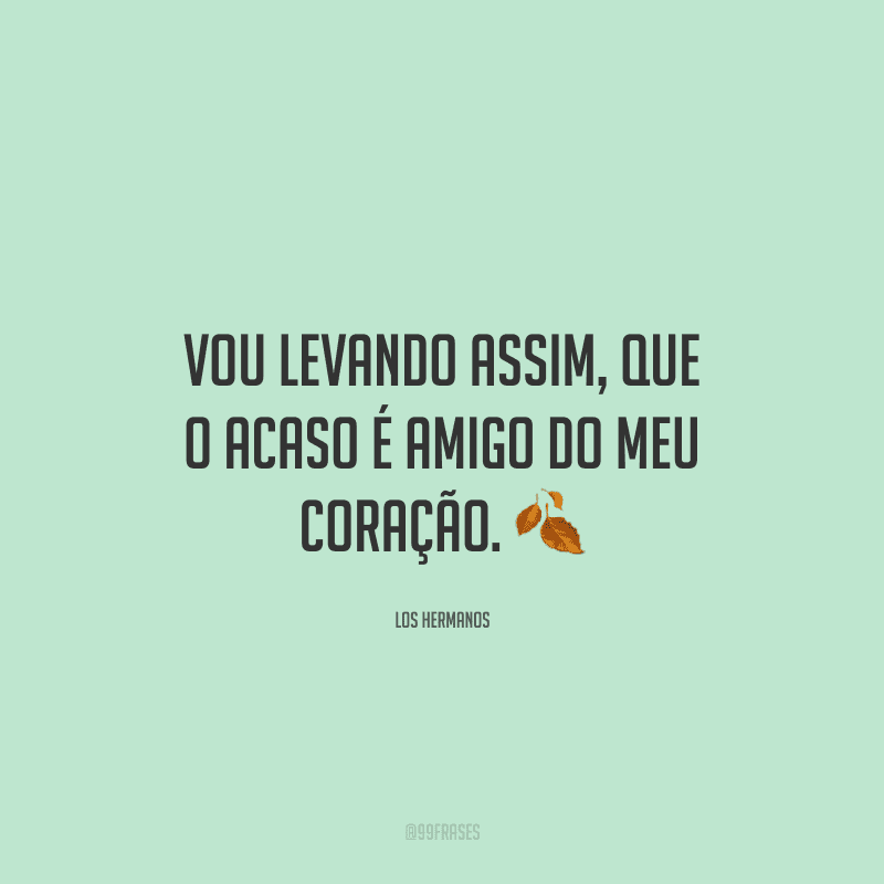 Vou levando assim, que o acaso é amigo do meu coração. ?