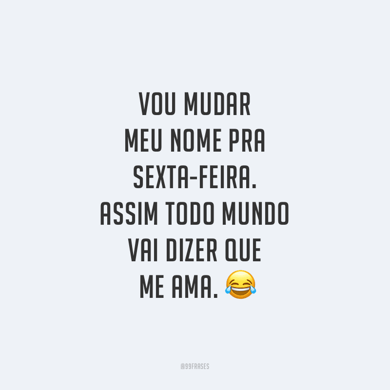 Vou mudar meu nome pra Sexta-feira. Assim todo mundo vai dizer que me ama.