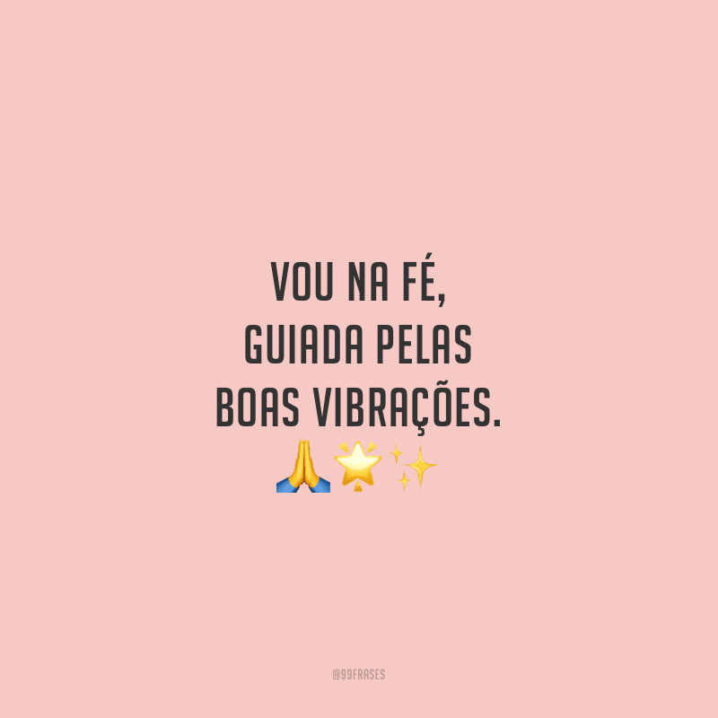 Vou na fé, guiada pelas boas vibrações.