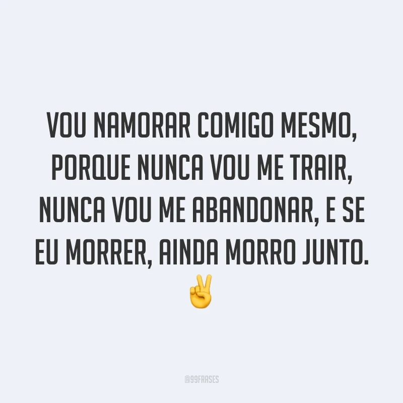 Vou namorar comigo mesmo, porque nunca vou me trair, nunca vou me abandonar, e se eu morrer, ainda morro junto. ✌️