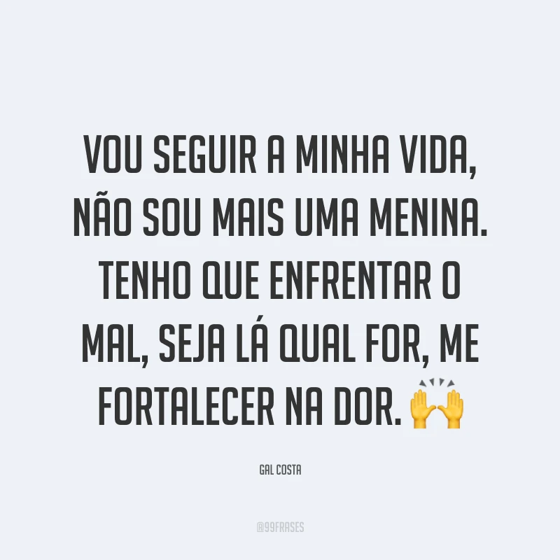Vou seguir a minha vida, não sou mais uma menina. Tenho que enfrentar o mal, seja lá qual for, me fortalecer na dor. ?