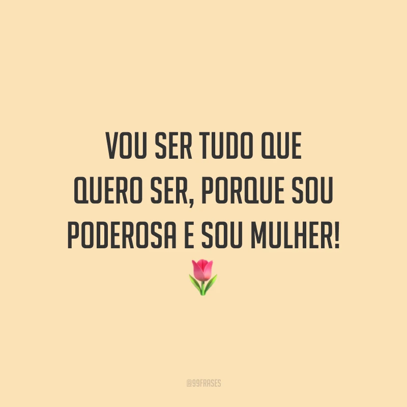 Vou ser tudo que quero ser, porque sou poderosa e sou mulher!