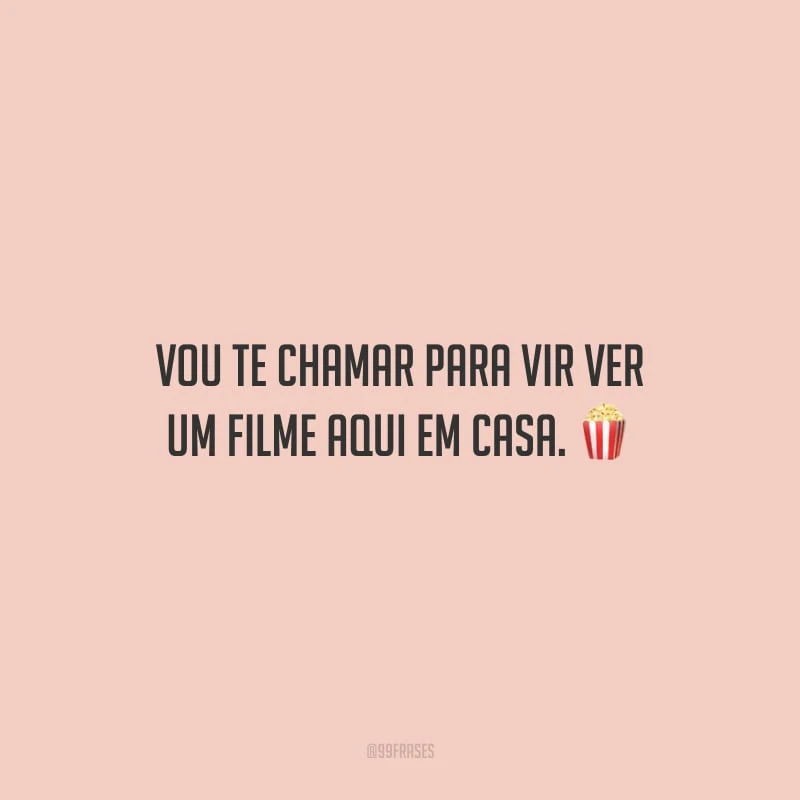 Vou te chamar para vir ver um filme aqui em casa.