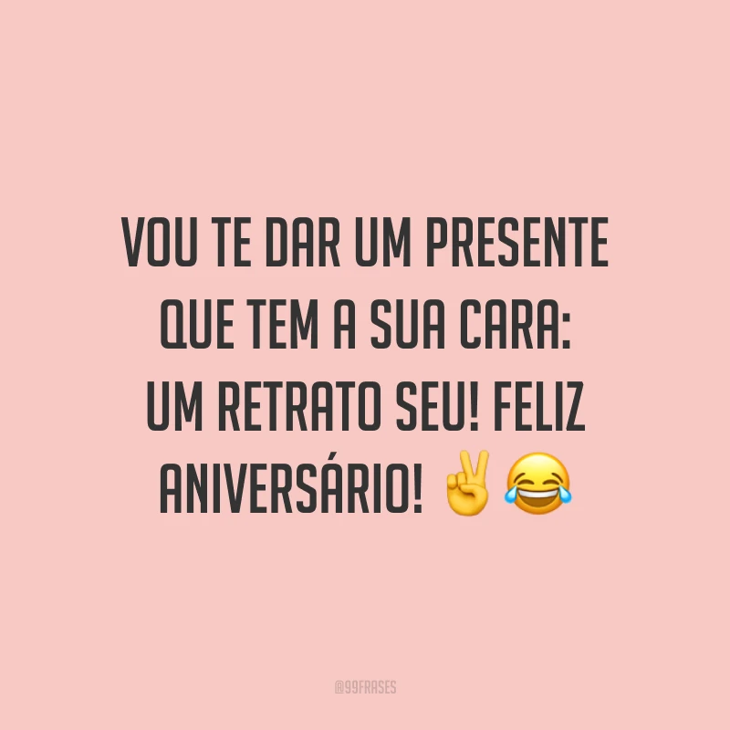 Vou te dar um presente que tem a sua cara: um retrato seu! Feliz aniversário! ✌️😂