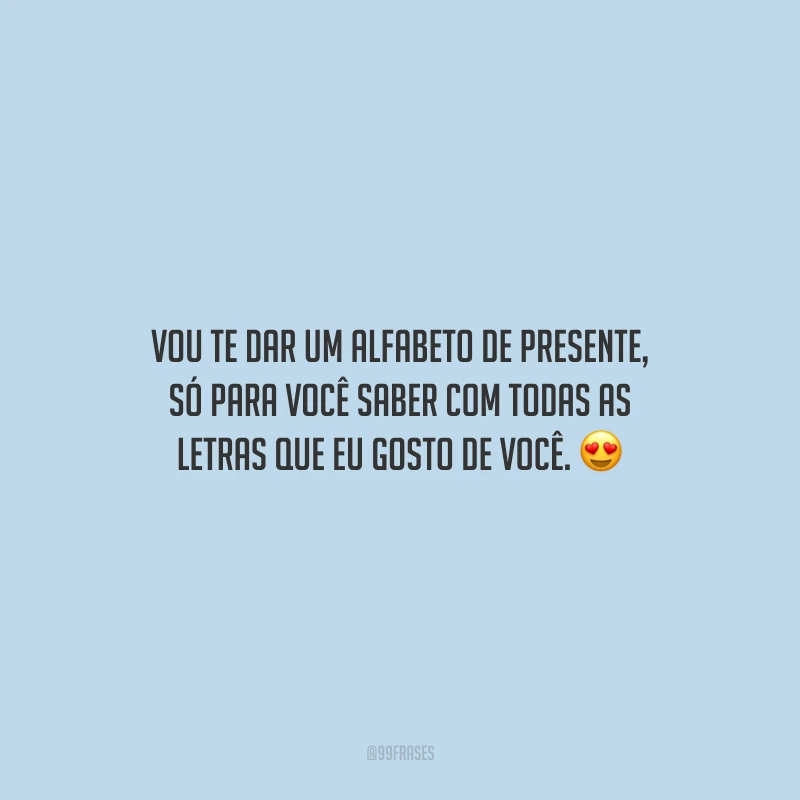 Vou te dar um alfabeto de presente, só para você saber com todas as letras que eu gosto de você.