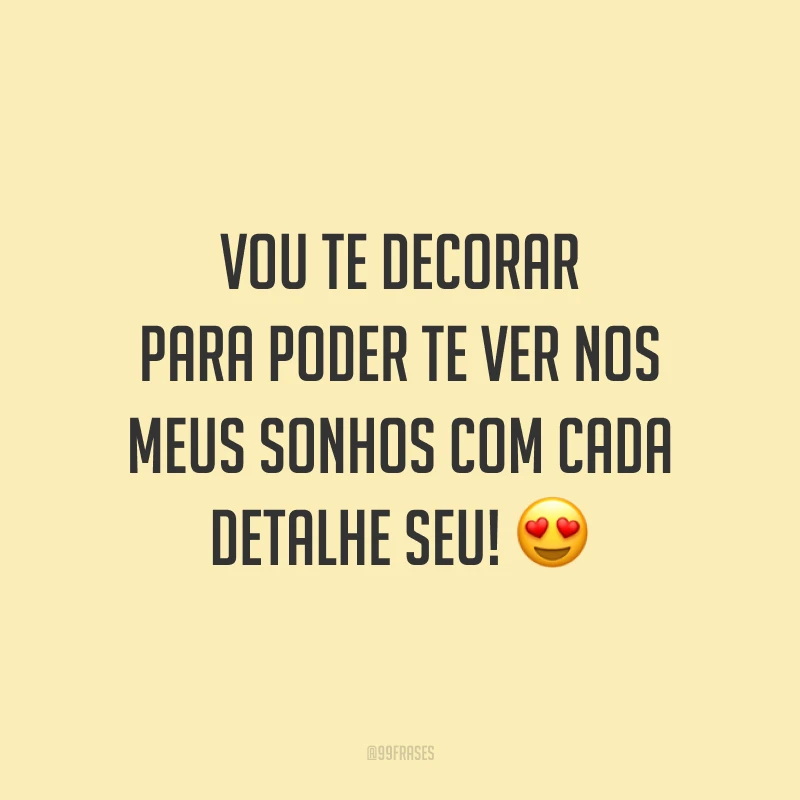 Vou te decorar para poder te ver nos meus sonhos com cada detalhe seu! 😍