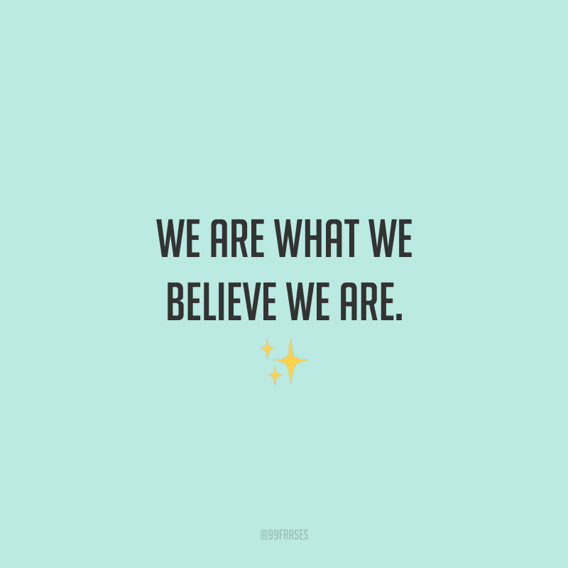 We are what we believe we are. (Nós somos o que acreditamos que somos.)