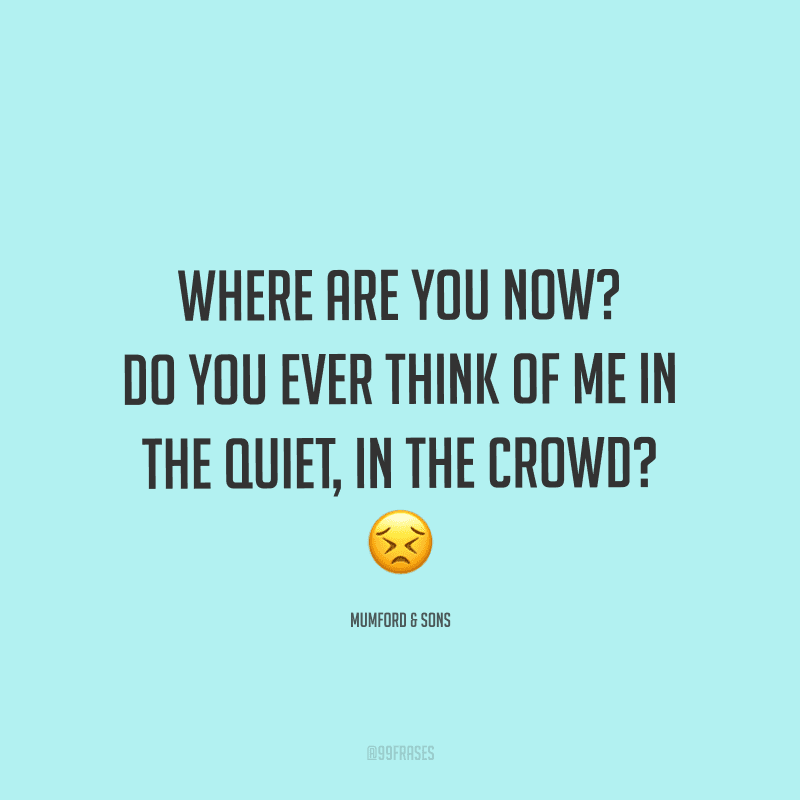 Where are you now? Do you ever think of me in the quiet, in the crowd? (Onde você está agora? Você pensa em mim no silêncio, no meio da multidão?)