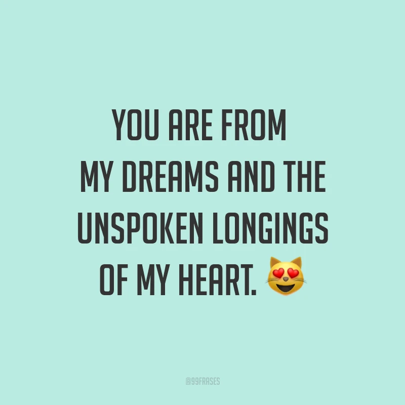 You are from my dreams and the unspoken longings of my heart. ?(Você é dos meus sonhos e dos desejos não ditos do meu coração.)