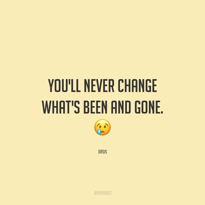 You'll never change what's been and gone. (Você nunca mudará o que aconteceu e passou.)
