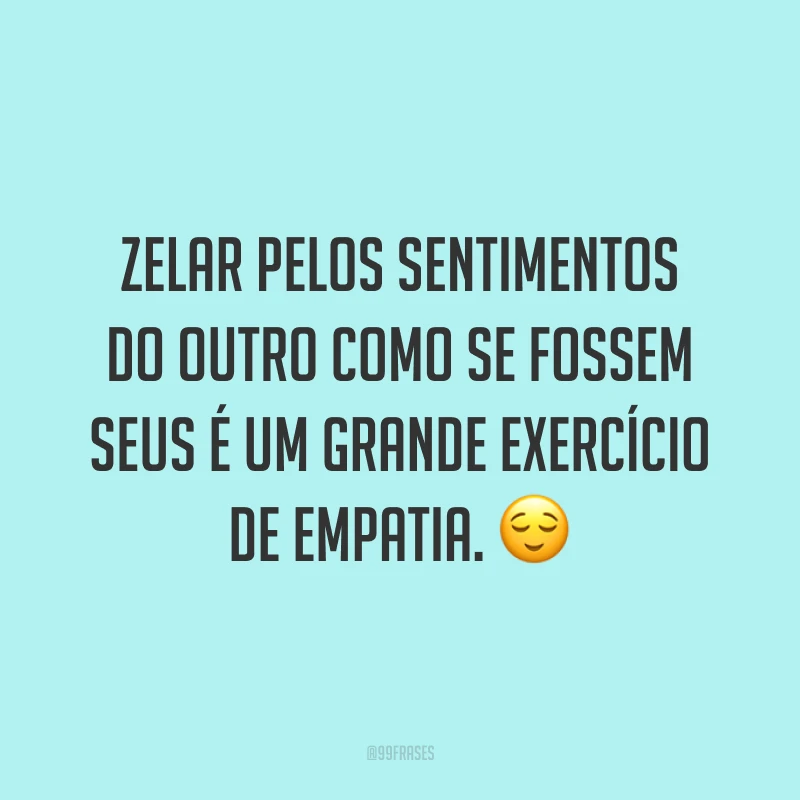 Zelar pelos sentimentos do outro como se fossem seus é um grande exercício de empatia. ?