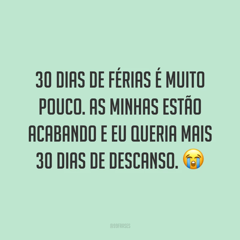 30 dias de férias é muito pouco. As minhas estão acabando e eu queria mais 30 dias de descanso. 😭
