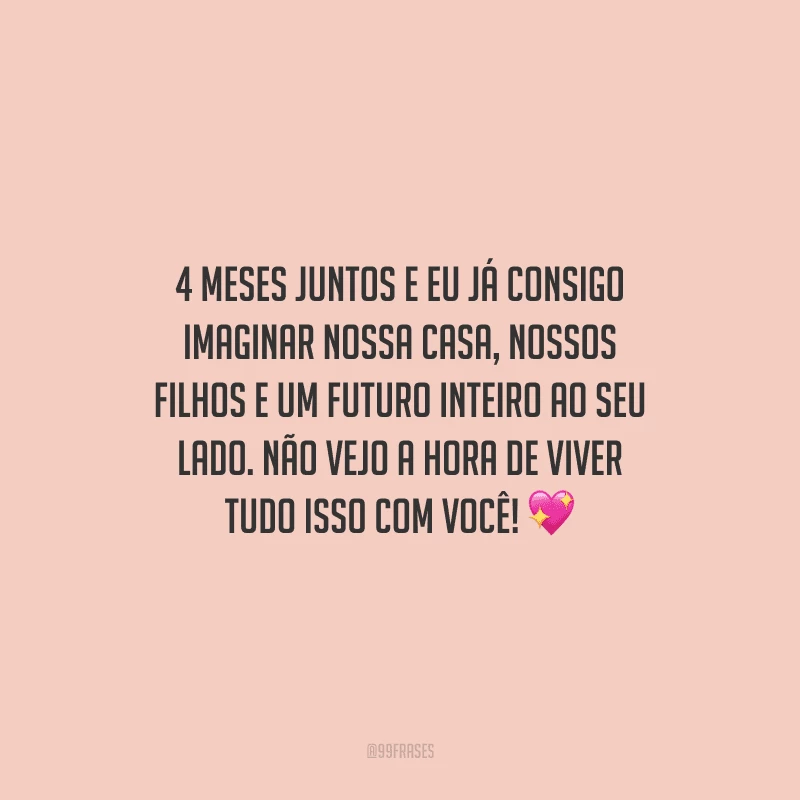 4 meses juntos e eu já consigo imaginar nossa casa, nossos filhos e um futuro inteiro ao seu lado. Não vejo a hora de viver tudo isso com você!
