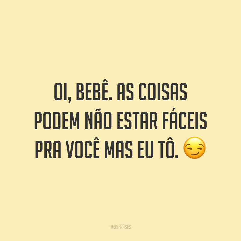 Oi, bebê. as coisas podem não estar fáceis pra você mas eu tô. ?