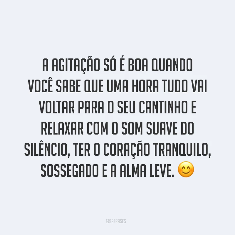 A agitação só é boa quando você sabe que uma hora tudo vai voltar para o seu cantinho e relaxar com o som suave do silêncio, ter o coração tranquilo, sossegado e a alma leve. ?
