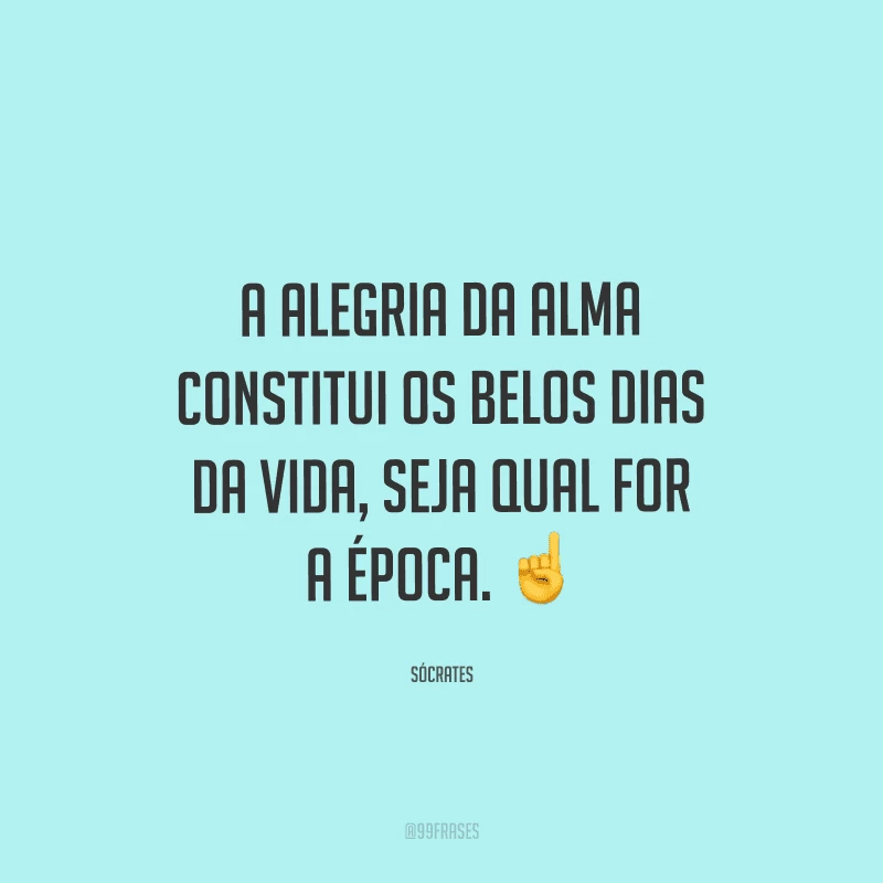 A alegria da alma constitui os belos dias da vida, seja qual for a época. 