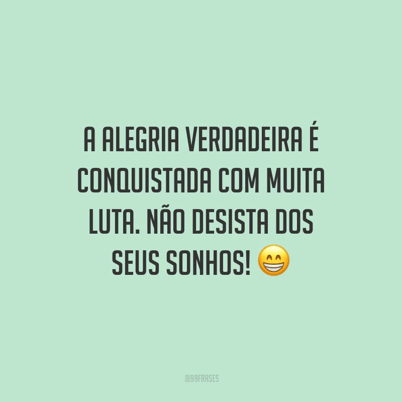 A alegria verdadeira é conquistada com muita luta. Não desista dos seus sonhos! 