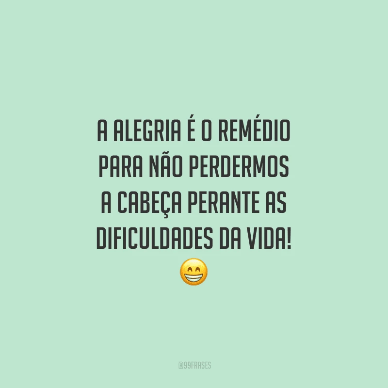 A alegria é o remédio para não perdermos a cabeça perante as dificuldades da vida!